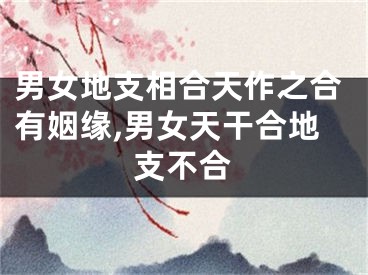 男女地支相合天作之合有姻缘,男女天干合地支不合