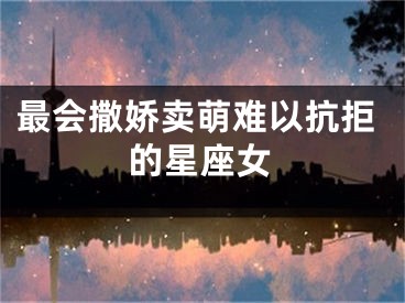最会撒娇卖萌难以抗拒的星座女