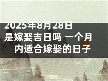 2025年8月28日是嫁娶吉日吗 一个月内适合嫁娶的日子