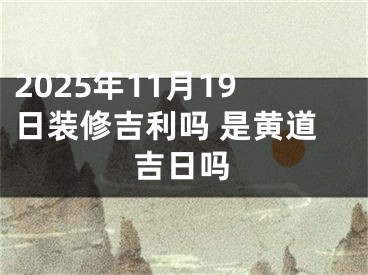 2025年11月19日装修吉利吗 是黄道吉日吗
