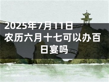 2025年7月11日农历六月十七可以办百日宴吗