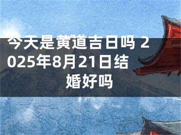 今天是黄道吉日吗 2025年8月21日结婚好吗
