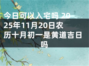 今日可以入宅吗 2025年11月20日农历十月初一是黄道吉日吗