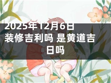 2025年12月6日装修吉利吗 是黄道吉日吗