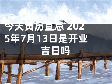 今天黄历宜忌 2025年7月13日是开业吉日吗