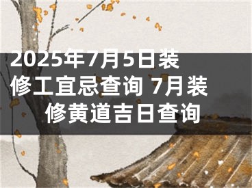 2025年7月5日装修工宜忌查询 7月装修黄道吉日查询