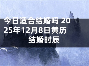 今日适合结婚吗 2025年12月8日黄历结婚时辰