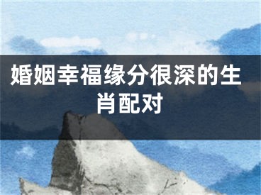 婚姻幸福缘分很深的生肖配对