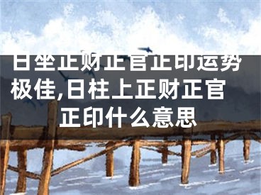 日坐正财正官正印运势极佳,日柱上正财正官正印什么意思
