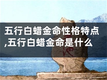 五行白蜡金命性格特点,五行白蜡金命是什么