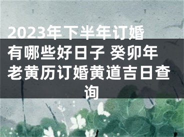 2023年下半年订婚有哪些好日子 癸卯年老黄历订婚黄道吉日查询