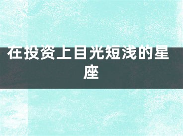 在投资上目光短浅的星座