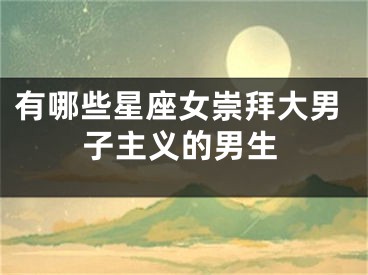 有哪些星座女崇拜大男子主义的男生