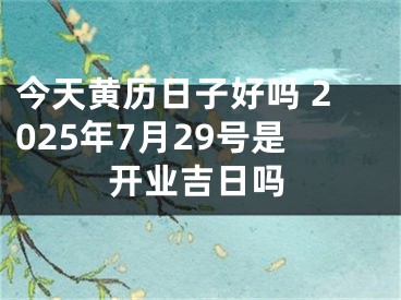 今天黄历日子好吗 2025年7月29号是开业吉日吗