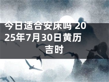 今日适合安床吗 2025年7月30日黄历吉时
