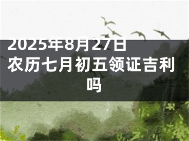 2025年8月27日农历七月初五领证吉利吗