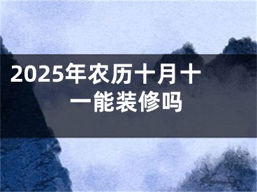2025年农历十月十一能装修吗