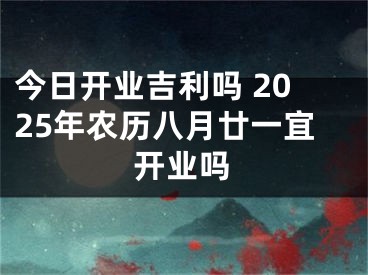 今日开业吉利吗 2025年农历八月廿一宜开业吗