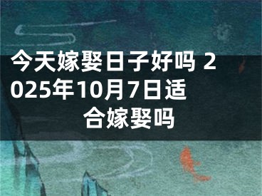 今天嫁娶日子好吗 2025年10月7日适合嫁娶吗