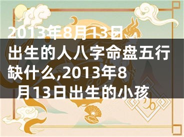 2013年8月13日出生的人八字命盘五行缺什么,2013年8月13日出生的小孩