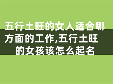五行土旺的女人适合哪方面的工作,五行土旺的女孩该怎么起名