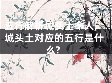 五行解析城头土命人,城头土对应的五行是什么?