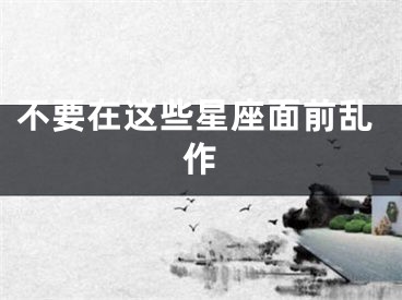 不要在这些星座面前乱作