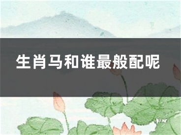 生肖马和谁最般配呢