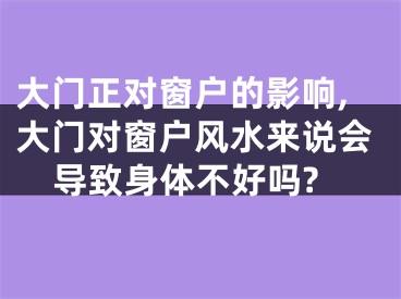 大门正对窗户的影响,大门对窗户风水来说会导致身体不好吗?