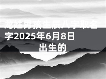 龙姓男孩生辰八字取名字2025年6月8日出生的