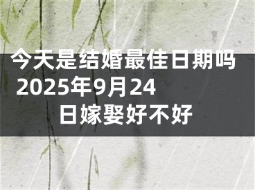 今天是结婚最佳日期吗 2025年9月24日嫁娶好不好