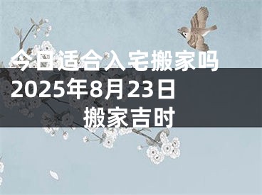今日适合入宅搬家吗 2025年8月23日搬家吉时