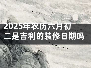 2025年农历六月初二是吉利的装修日期吗