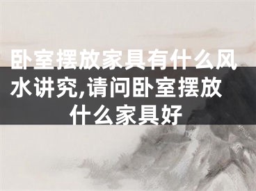 卧室摆放家具有什么风水讲究,请问卧室摆放什么家具好