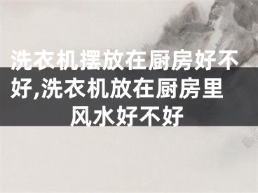 洗衣机摆放在厨房好不好,洗衣机放在厨房里风水好不好