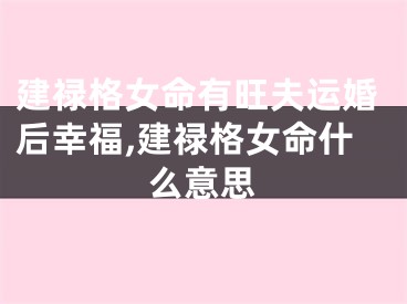 建禄格女命有旺夫运婚后幸福,建禄格女命什么意思