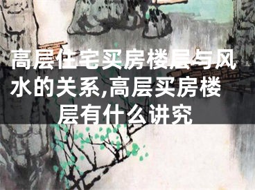 高层住宅买房楼层与风水的关系,高层买房楼层有什么讲究