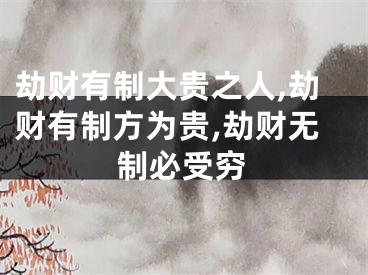 劫财有制大贵之人,劫财有制方为贵,劫财无制必受穷