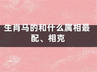 生肖马的和什么属相最配、相克