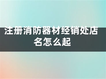 注册消防器材经销处店名怎么起