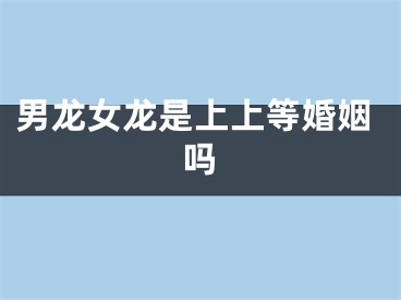 男龙女龙是上上等婚姻吗