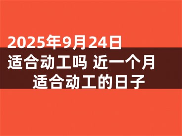 2025年9月24日适合动工吗 近一个月适合动工的日子