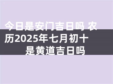 今日是安门吉日吗 农历2025年七月初十是黄道吉日吗