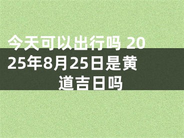 今天可以出行吗 2025年8月25日是黄道吉日吗