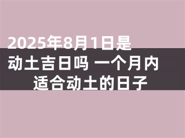 2025年8月1日是动土吉日吗 一个月内适合动土的日子