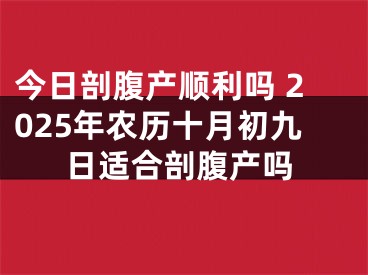 今日剖腹产顺利吗 2025年农历十月初九日适合剖腹产吗
