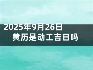 2025年9月26日黄历是动工吉日吗