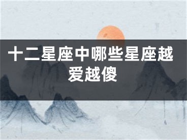 十二星座中哪些星座越爱越傻