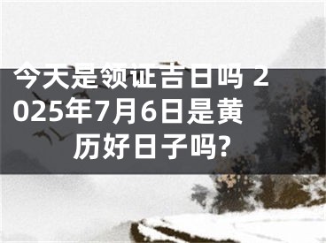 今天是领证吉日吗 2025年7月6日是黄历好日子吗?