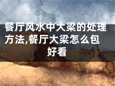 餐厅风水中大梁的处理方法,餐厅大梁怎么包好看